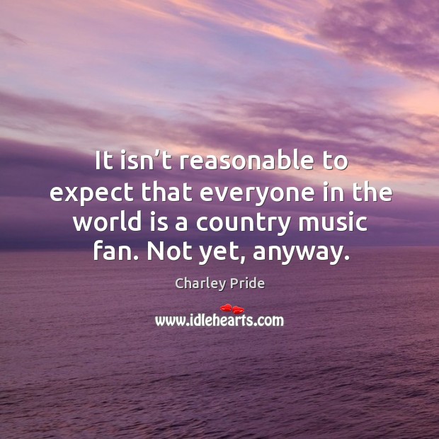 It isn’t reasonable to expect that everyone in the world is a country music fan. Not yet, anyway. Image