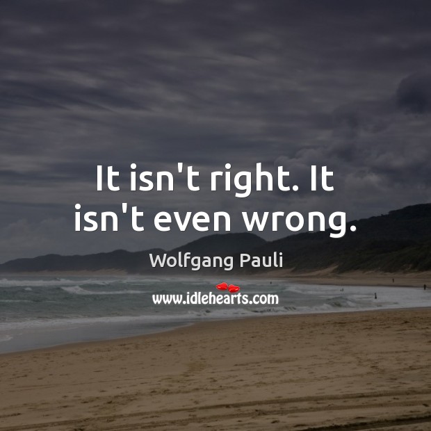 It isn’t right. It isn’t even wrong. Wolfgang Pauli Picture Quote