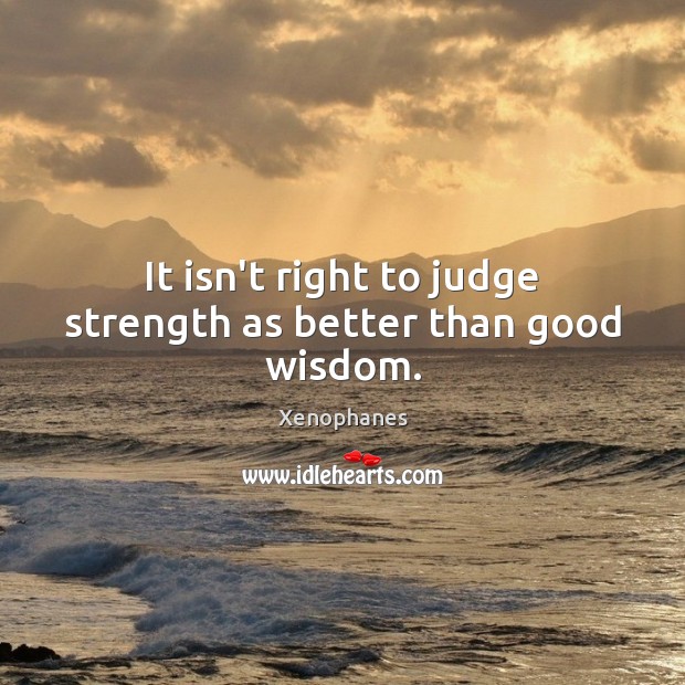 It isn’t right to judge strength as better than good wisdom. Xenophanes Picture Quote