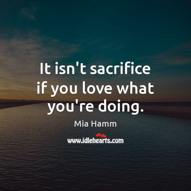 It isn’t sacrifice if you love what you’re doing. Mia Hamm Picture Quote