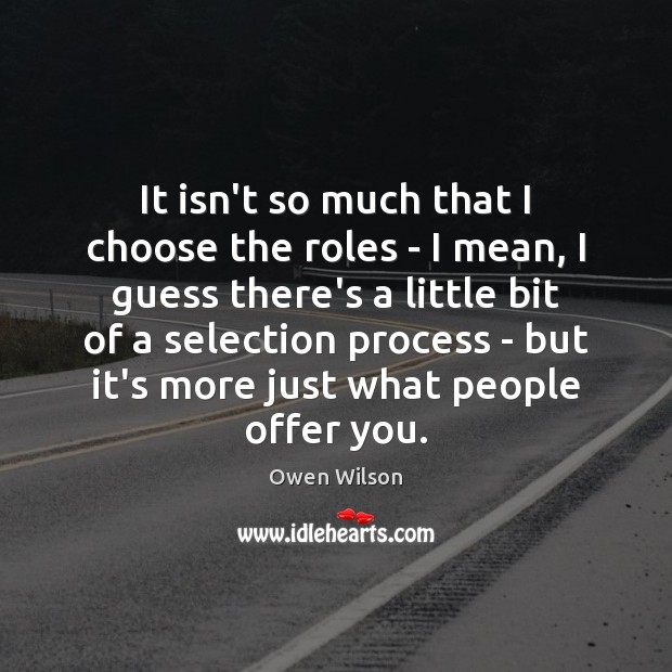 It isn’t so much that I choose the roles – I mean, Image