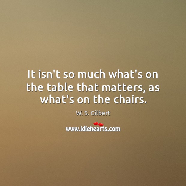 It isn’t so much what’s on the table that matters, as what’s on the chairs. W. S. Gilbert Picture Quote
