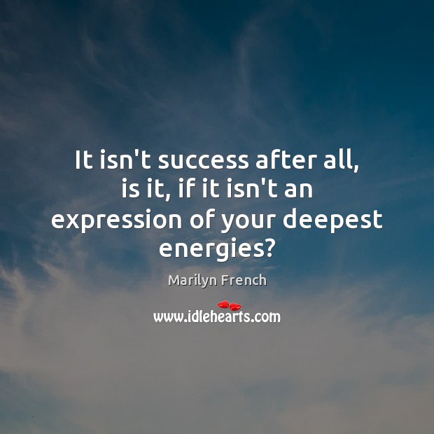 It isn’t success after all, is it, if it isn’t an expression of your deepest energies? Marilyn French Picture Quote