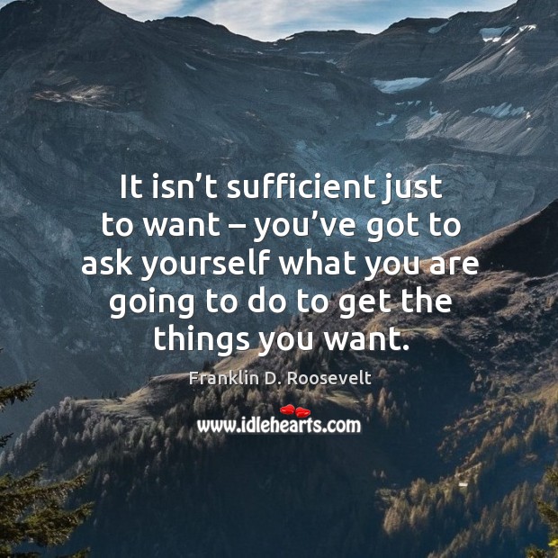 It isn’t sufficient just to want – you’ve got to ask yourself what you are going to do to get the things you want. Image