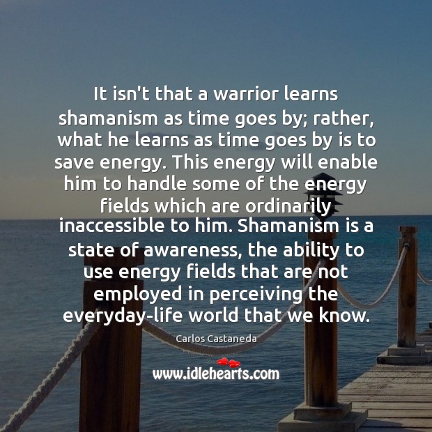 It isn’t that a warrior learns shamanism as time goes by; rather, Carlos Castaneda Picture Quote