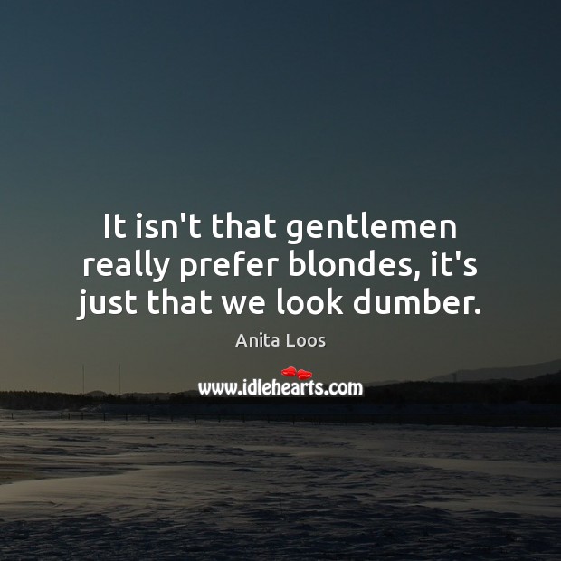 It isn’t that gentlemen really prefer blondes, it’s just that we look dumber. Anita Loos Picture Quote