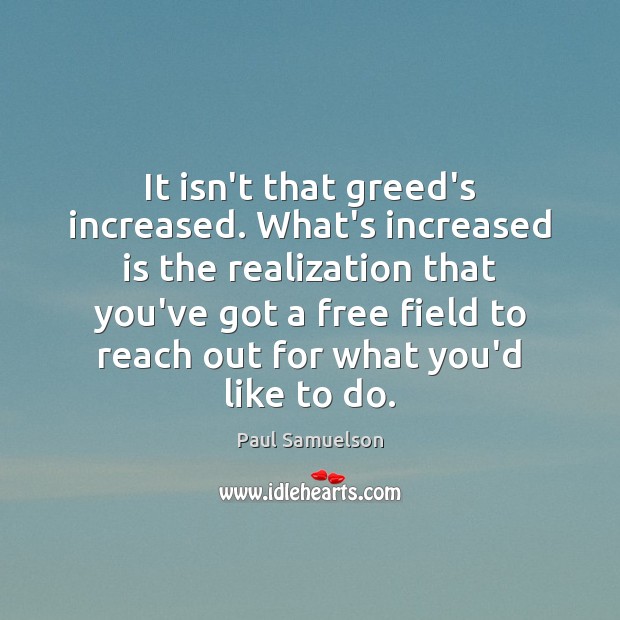 It isn’t that greed’s increased. What’s increased is the realization that you’ve Paul Samuelson Picture Quote