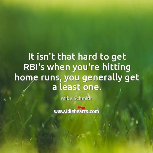 It isn’t that hard to get RBI’s when you’re hitting home runs, Mike Schmidt Picture Quote