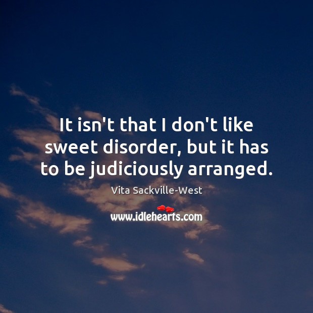 It isn’t that I don’t like sweet disorder, but it has to be judiciously arranged. Vita Sackville-West Picture Quote