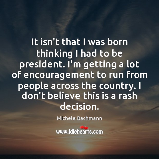 It isn’t that I was born thinking I had to be president. Michele Bachmann Picture Quote