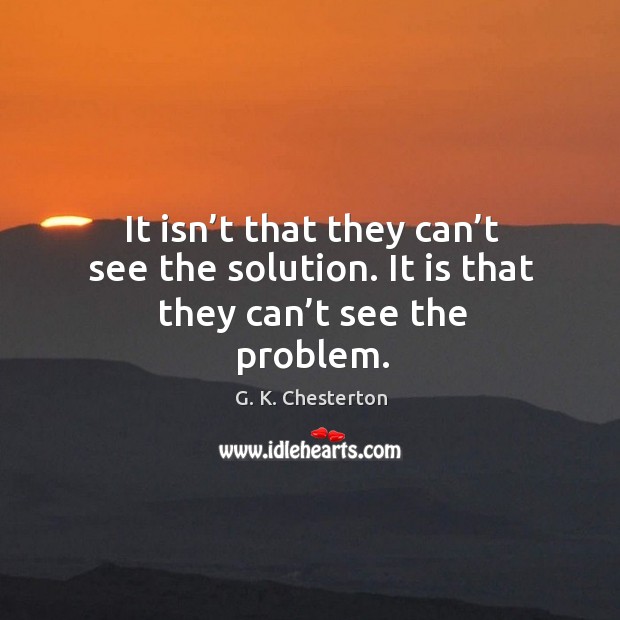 It isn’t that they can’t see the solution. It is that they can’t see the problem. G. K. Chesterton Picture Quote