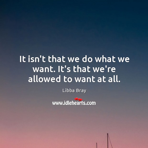 It isn’t that we do what we want. It’s that we’re allowed to want at all. Libba Bray Picture Quote
