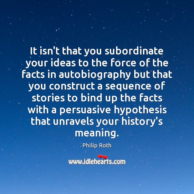 It isn’t that you subordinate your ideas to the force of the Philip Roth Picture Quote