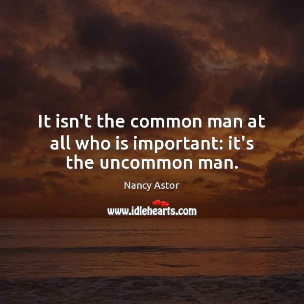 It isn’t the common man at all who is important: it’s the uncommon man. Nancy Astor Picture Quote