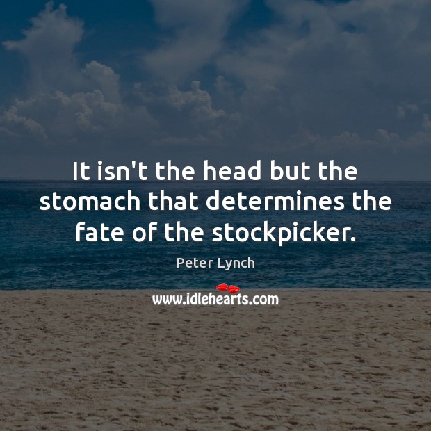 It isn’t the head but the stomach that determines the fate of the stockpicker. Peter Lynch Picture Quote