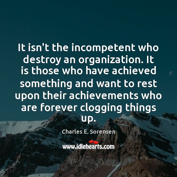 It isn’t the incompetent who destroy an organization. It is those who 