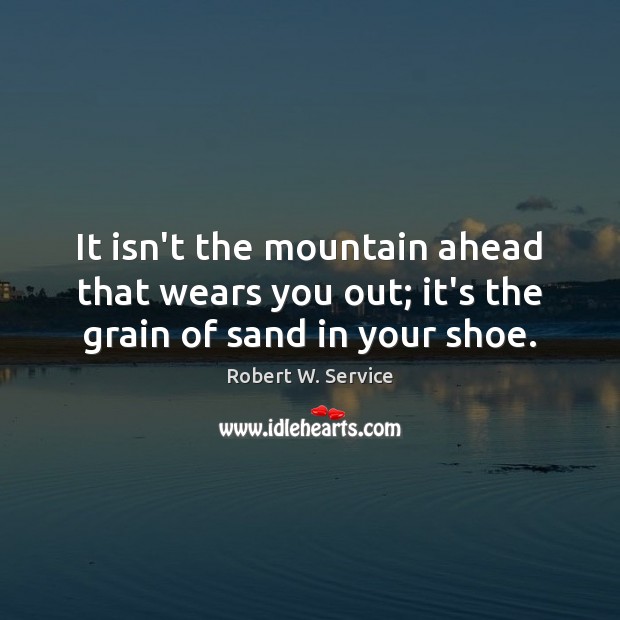 It isn’t the mountain ahead that wears you out; it’s the grain of sand in your shoe. Robert W. Service Picture Quote