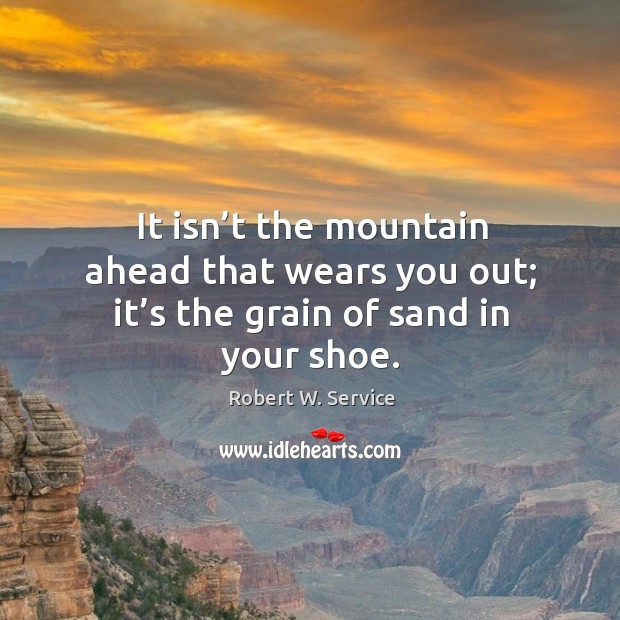 It isn’t the mountain ahead that wears you out; it’s the grain of sand in your shoe. Robert W. Service Picture Quote