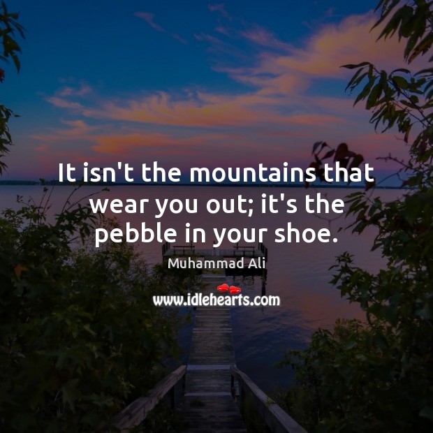 It isn’t the mountains that wear you out; it’s the pebble in your shoe. Image