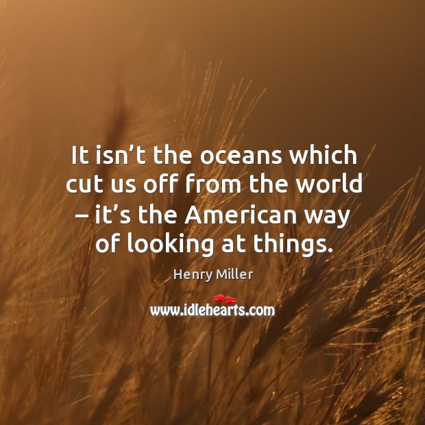It isn’t the oceans which cut us off from the world – it’s the american way of looking at things. Image