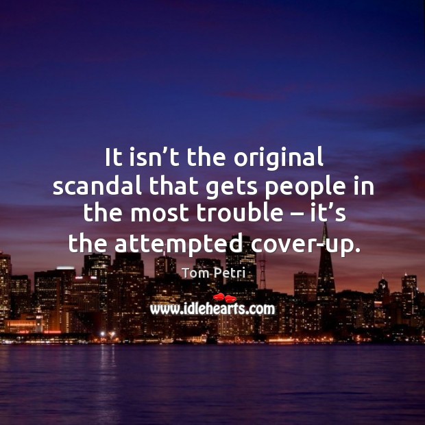 It isn’t the original scandal that gets people in the most trouble – it’s the attempted cover-up. Tom Petri Picture Quote