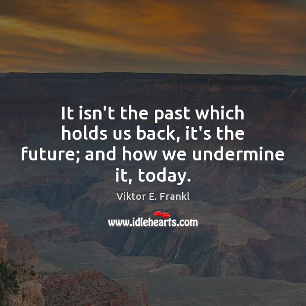 It isn’t the past which holds us back, it’s the future; and how we undermine it, today. Viktor E. Frankl Picture Quote
