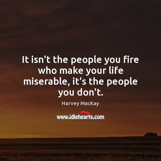 It isn’t the people you fire who make your life miserable, it’s the people you don’t. Harvey MacKay Picture Quote