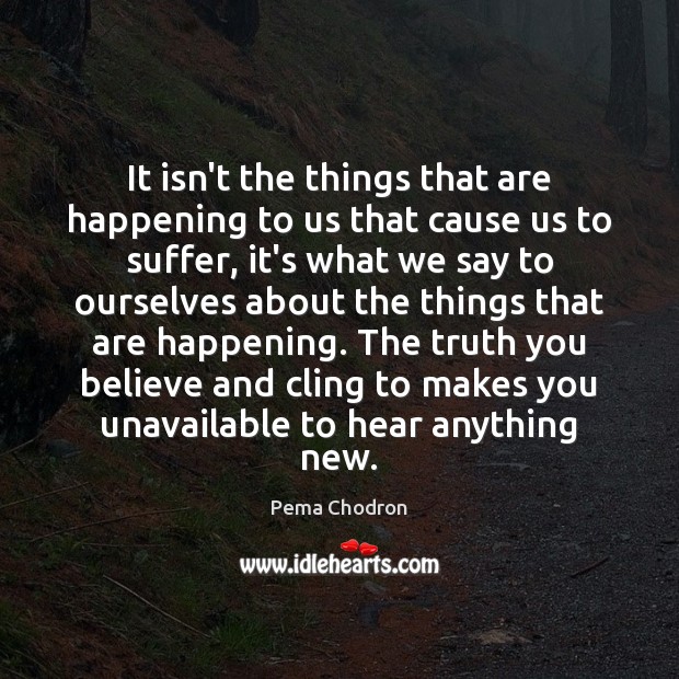 It isn’t the things that are happening to us that cause us Pema Chodron Picture Quote