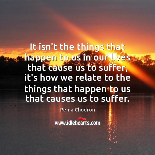 It isn’t the things that happen to us in our lives that Pema Chodron Picture Quote