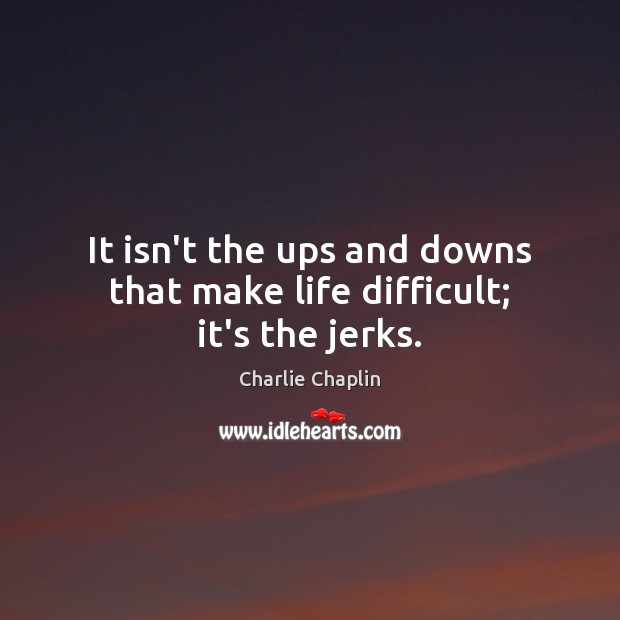 It isn’t the ups and downs that make life difficult; it’s the jerks. Charlie Chaplin Picture Quote