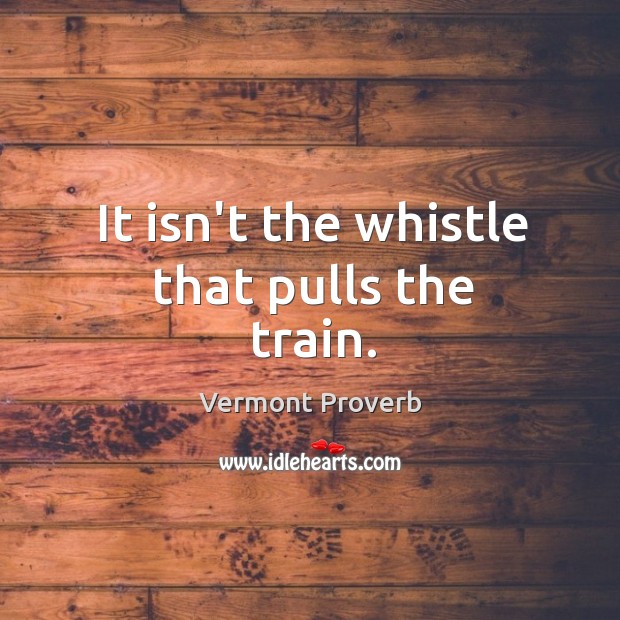 It isn’t the whistle that pulls the train. Vermont Proverbs Image