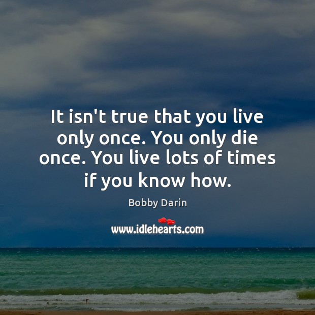 It isn’t true that you live only once. You only die once. Bobby Darin Picture Quote