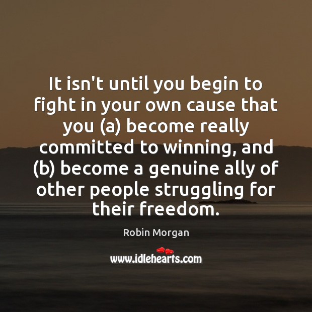 It isn’t until you begin to fight in your own cause that Robin Morgan Picture Quote
