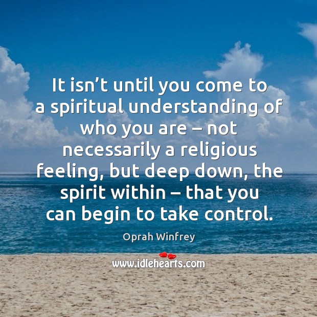 It isn’t until you come to a spiritual understanding of who you are – not necessarily a religious feeling Image
