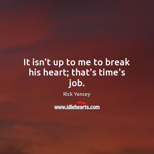 It isn’t up to me to break his heart; that’s time’s job. Rick Yancey Picture Quote