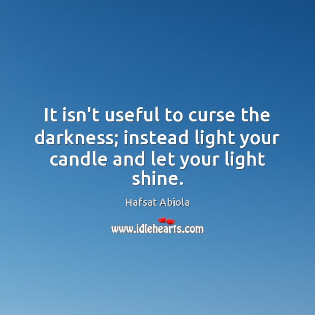 It isn’t useful to curse the darkness; instead light your candle and let your light shine. Hafsat Abiola Picture Quote