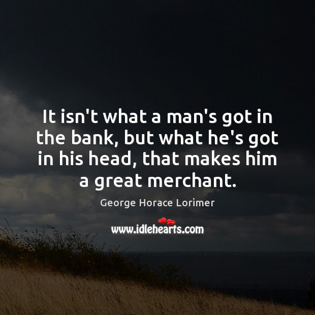 It isn’t what a man’s got in the bank, but what he’s George Horace Lorimer Picture Quote