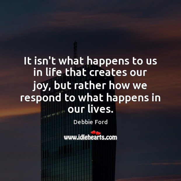 It isn’t what happens to us in life that creates our joy, Debbie Ford Picture Quote