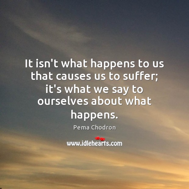 It isn’t what happens to us that causes us to suffer; it’s Pema Chodron Picture Quote