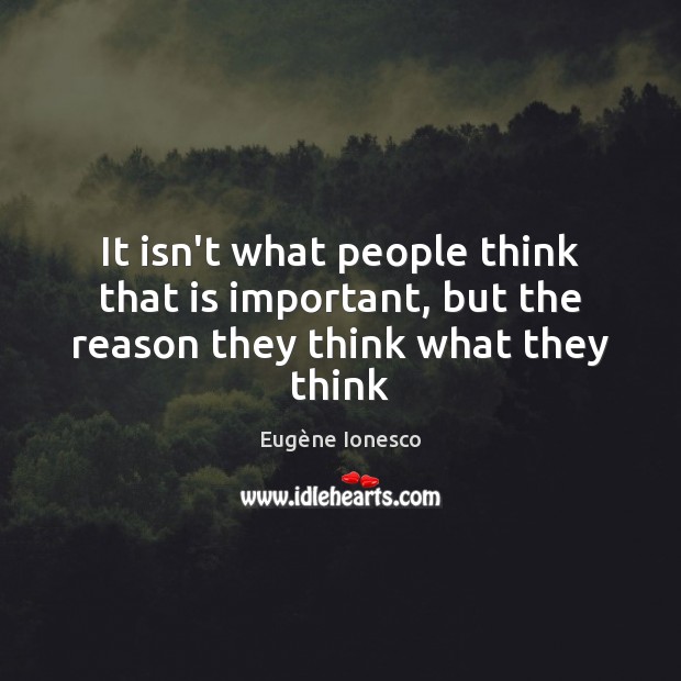 It isn’t what people think that is important, but the reason they think what they think Eugène Ionesco Picture Quote