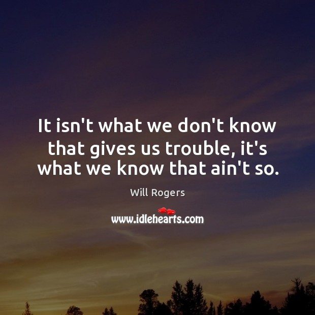 It isn’t what we don’t know that gives us trouble, it’s what we know that ain’t so. Will Rogers Picture Quote