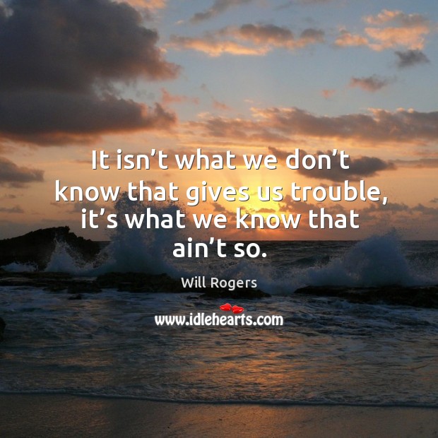 It isn’t what we don’t know that gives us trouble, it’s what we know that ain’t so. Image
