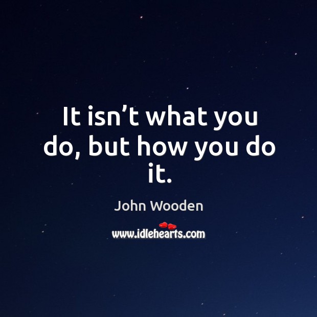 It isn’t what you do, but how you do it. John Wooden Picture Quote