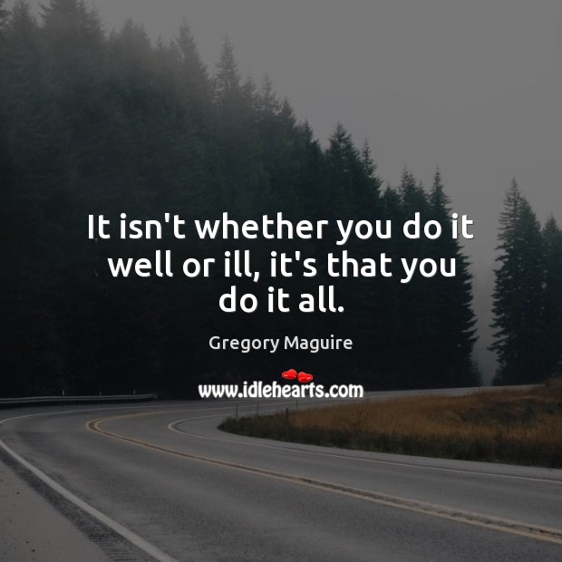 It isn’t whether you do it well or ill, it’s that you do it all. Gregory Maguire Picture Quote