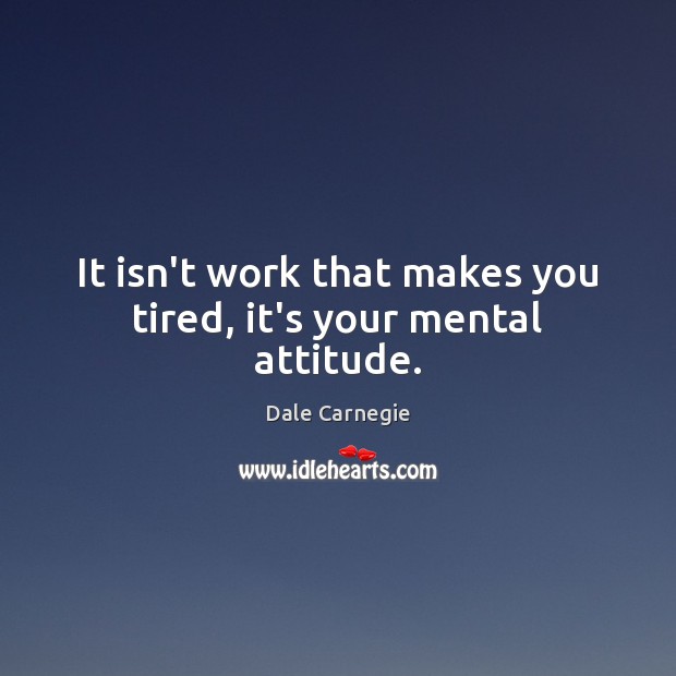 It isn’t work that makes you tired, it’s your mental attitude. Image
