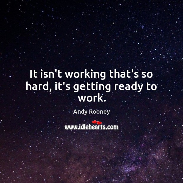 It isn’t working that’s so hard, it’s getting ready to work. Andy Rooney Picture Quote