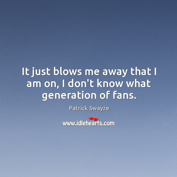 It just blows me away that I am on, I don’t know what generation of fans. Patrick Swayze Picture Quote