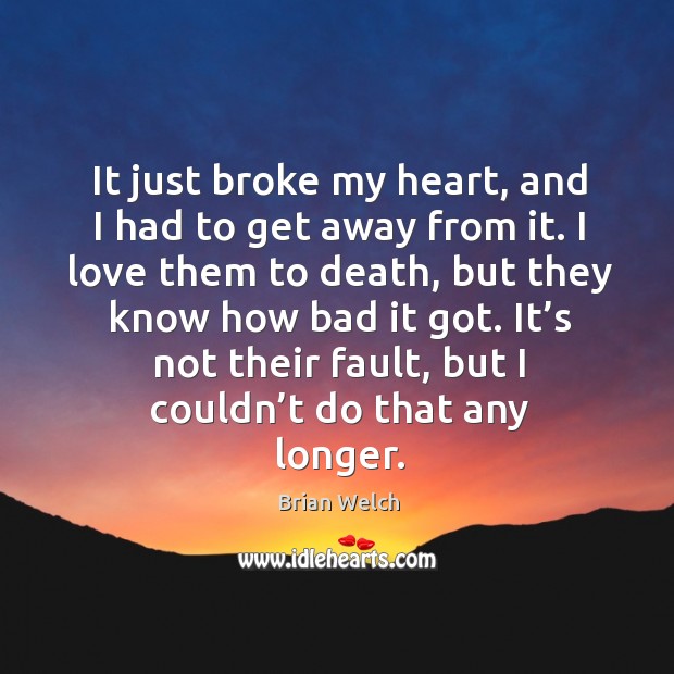 It just broke my heart, and I had to get away from it. Brian Welch Picture Quote
