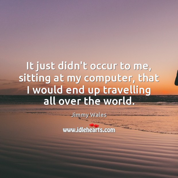 It just didn’t occur to me, sitting at my computer, that I Travel Quotes Image