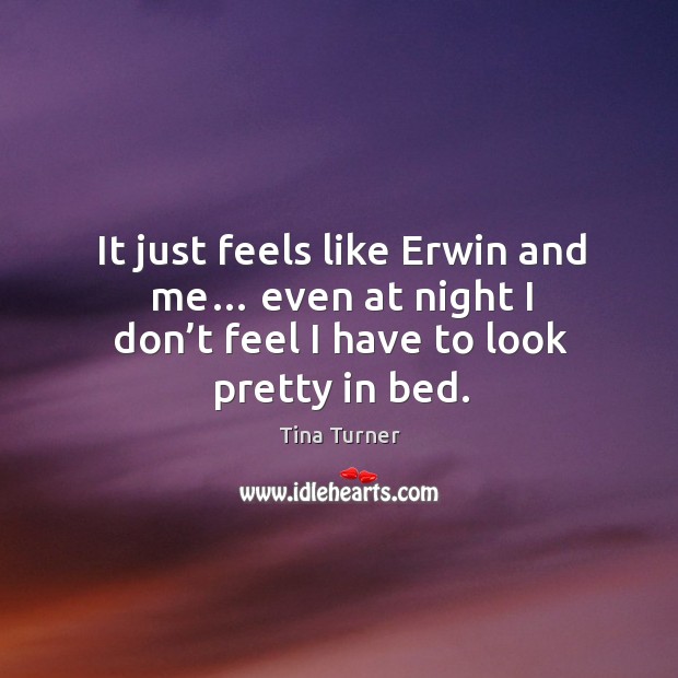 It just feels like erwin and me… even at night I don’t feel I have to look pretty in bed. Tina Turner Picture Quote